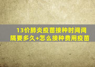 13价肺炎疫苗接种时间间隔要多久+怎么接种费用疫苗