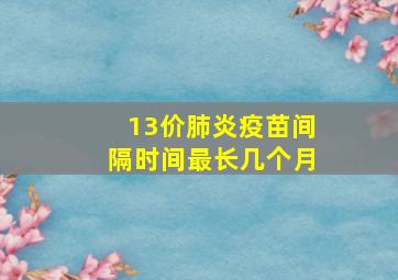 13价肺炎疫苗间隔时间最长几个月