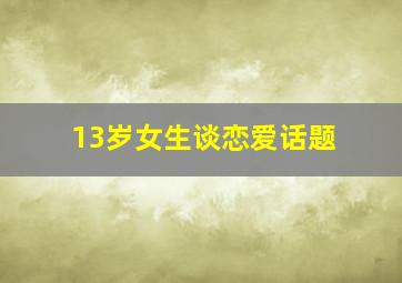 13岁女生谈恋爱话题