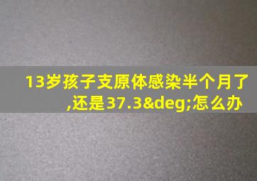 13岁孩子支原体感染半个月了,还是37.3°怎么办