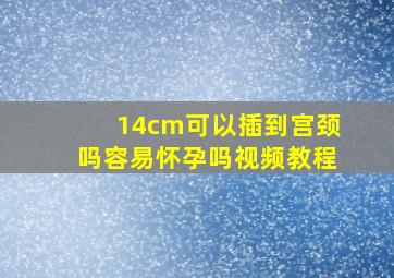 14cm可以插到宫颈吗容易怀孕吗视频教程