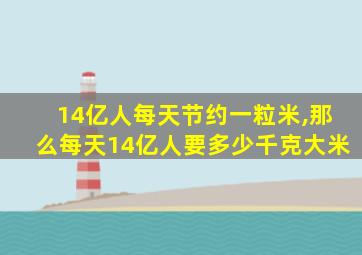 14亿人每天节约一粒米,那么每天14亿人要多少千克大米