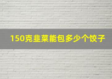 150克韭菜能包多少个饺子