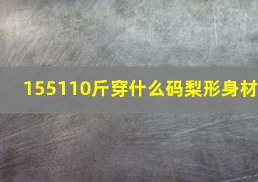 155110斤穿什么码梨形身材