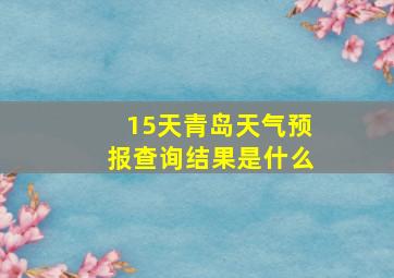 15天青岛天气预报查询结果是什么