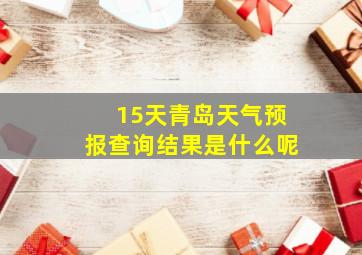 15天青岛天气预报查询结果是什么呢