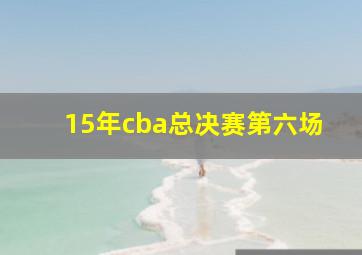 15年cba总决赛第六场