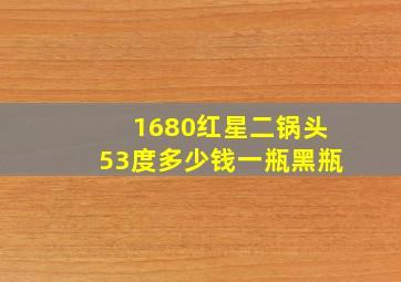 1680红星二锅头53度多少钱一瓶黑瓶