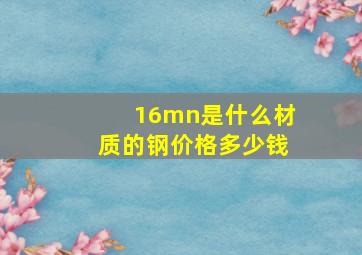 16mn是什么材质的钢价格多少钱