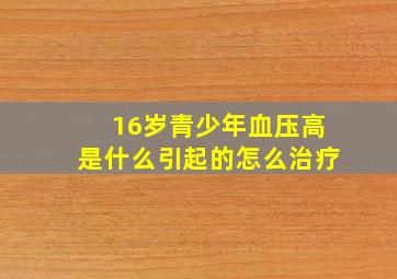 16岁青少年血压高是什么引起的怎么治疗