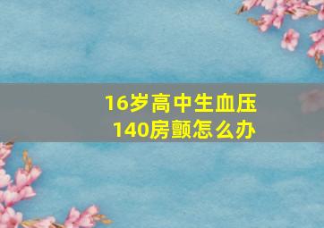 16岁高中生血压140房颤怎么办