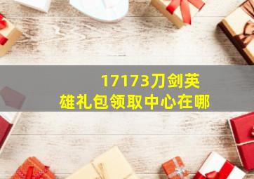 17173刀剑英雄礼包领取中心在哪