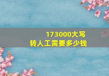 173000大写转人工需要多少钱