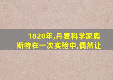 1820年,丹麦科学家奥斯特在一次实验中,偶然让