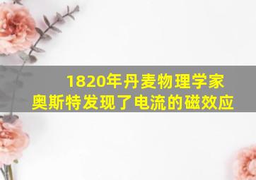 1820年丹麦物理学家奥斯特发现了电流的磁效应