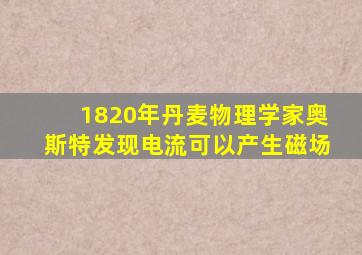 1820年丹麦物理学家奥斯特发现电流可以产生磁场