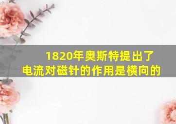 1820年奥斯特提出了电流对磁针的作用是横向的