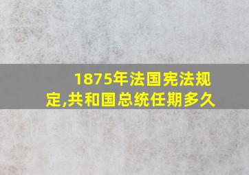 1875年法国宪法规定,共和国总统任期多久