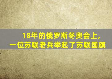 18年的俄罗斯冬奥会上,一位苏联老兵举起了苏联国旗