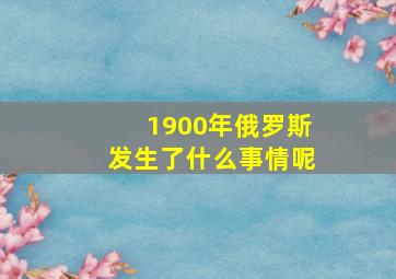 1900年俄罗斯发生了什么事情呢