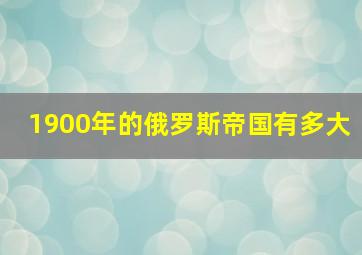 1900年的俄罗斯帝国有多大