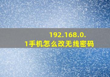 192.168.0.1手机怎么改无线密码