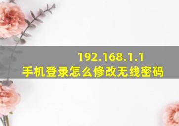 192.168.1.1手机登录怎么修改无线密码