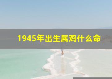 1945年出生属鸡什么命