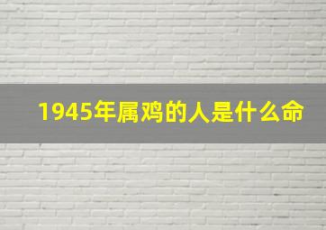 1945年属鸡的人是什么命