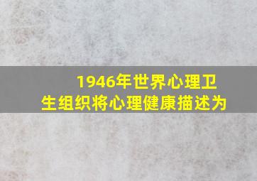 1946年世界心理卫生组织将心理健康描述为