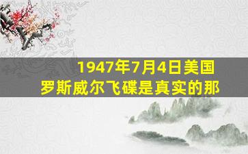 1947年7月4日美国罗斯威尔飞碟是真实的那