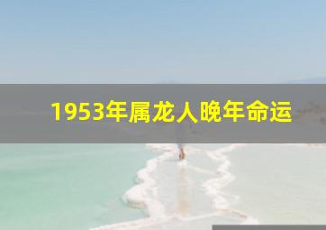 1953年属龙人晚年命运