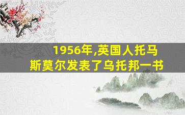 1956年,英国人托马斯莫尔发表了乌托邦一书