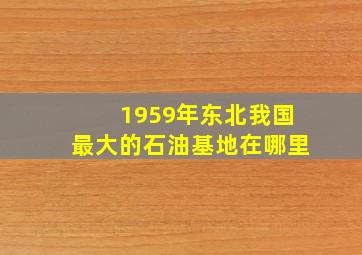 1959年东北我国最大的石油基地在哪里