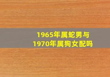 1965年属蛇男与1970年属狗女配吗