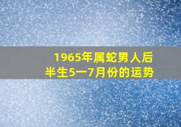 1965年属蛇男人后半生5一7月份的运势