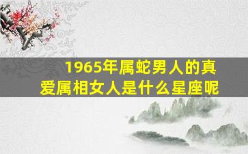 1965年属蛇男人的真爱属相女人是什么星座呢