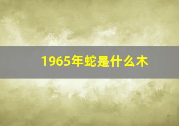 1965年蛇是什么木