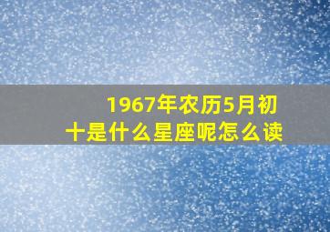 1967年农历5月初十是什么星座呢怎么读