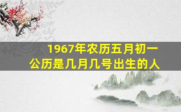 1967年农历五月初一公历是几月几号出生的人