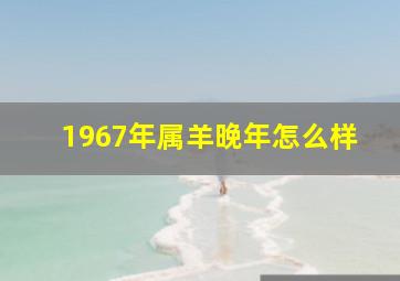 1967年属羊晚年怎么样