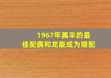 1967年属羊的最佳配偶和龙能成为婚配