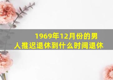 1969年12月份的男人推迟退休到什么时间退休