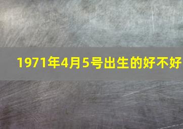 1971年4月5号出生的好不好