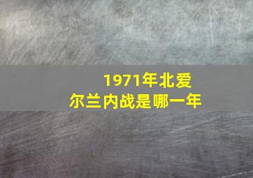 1971年北爱尔兰内战是哪一年