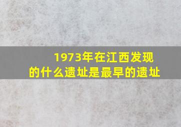 1973年在江西发现的什么遗址是最早的遗址