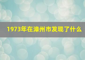 1973年在漳州市发现了什么