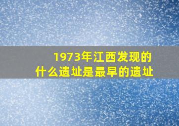 1973年江西发现的什么遗址是最早的遗址