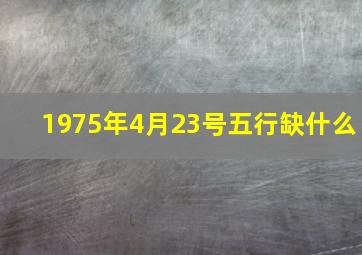 1975年4月23号五行缺什么