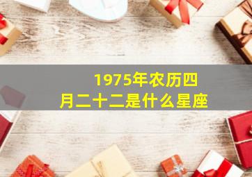 1975年农历四月二十二是什么星座